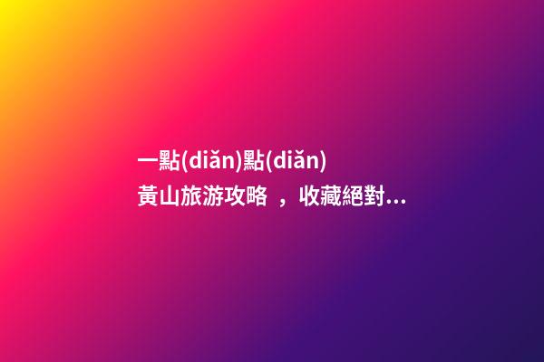 一點(diǎn)點(diǎn)黃山旅游攻略，收藏絕對(duì)沒(méi)錯(cuò)